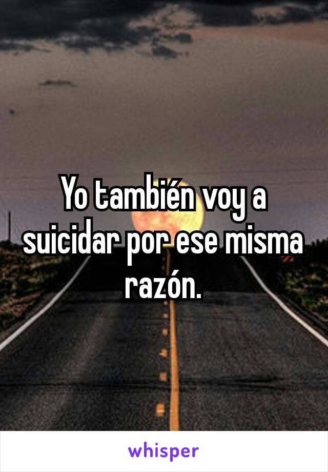 Yo también voy a suicidar por ese misma razón.