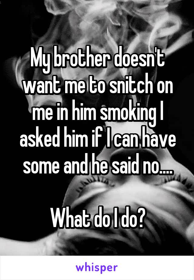 My brother doesn't want me to snitch on me in him smoking I asked him if I can have some and he said no....

What do I do?