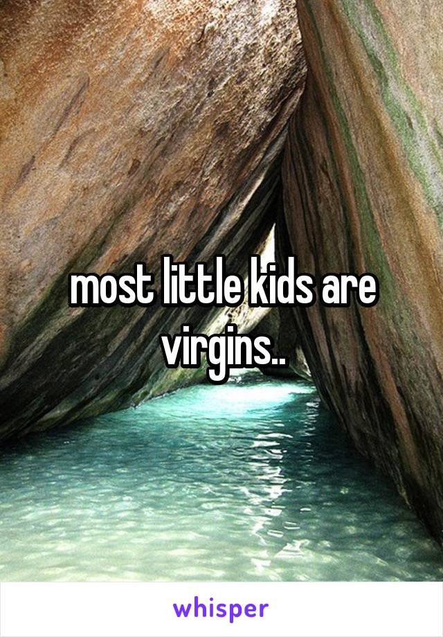 most little kids are virgins..