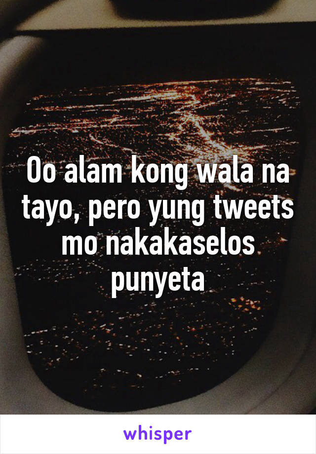 Oo alam kong wala na tayo, pero yung tweets mo nakakaselos punyeta