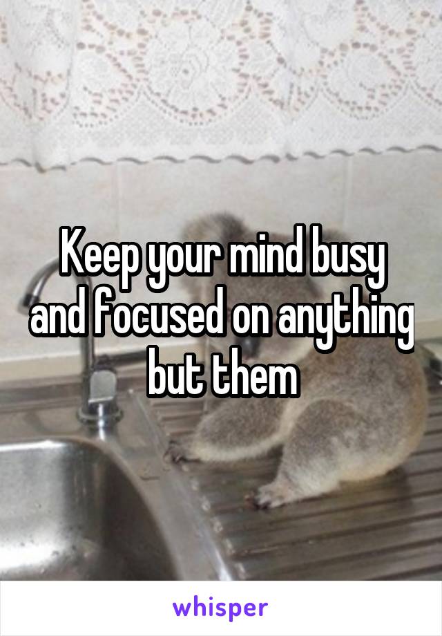 Keep your mind busy and focused on anything but them