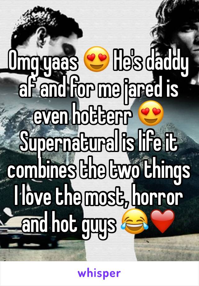 Omg yaas 😍 He's daddy af and for me jared is even hotterr 😍Supernatural is life it combines the two things I love the most, horror and hot guys 😂❤️