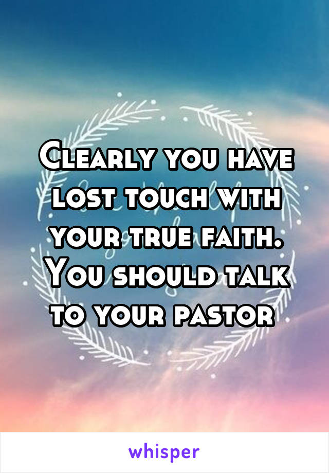 Clearly you have lost touch with your true faith. You should talk to your pastor 