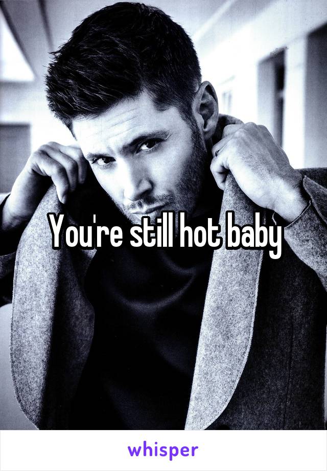 You're still hot baby