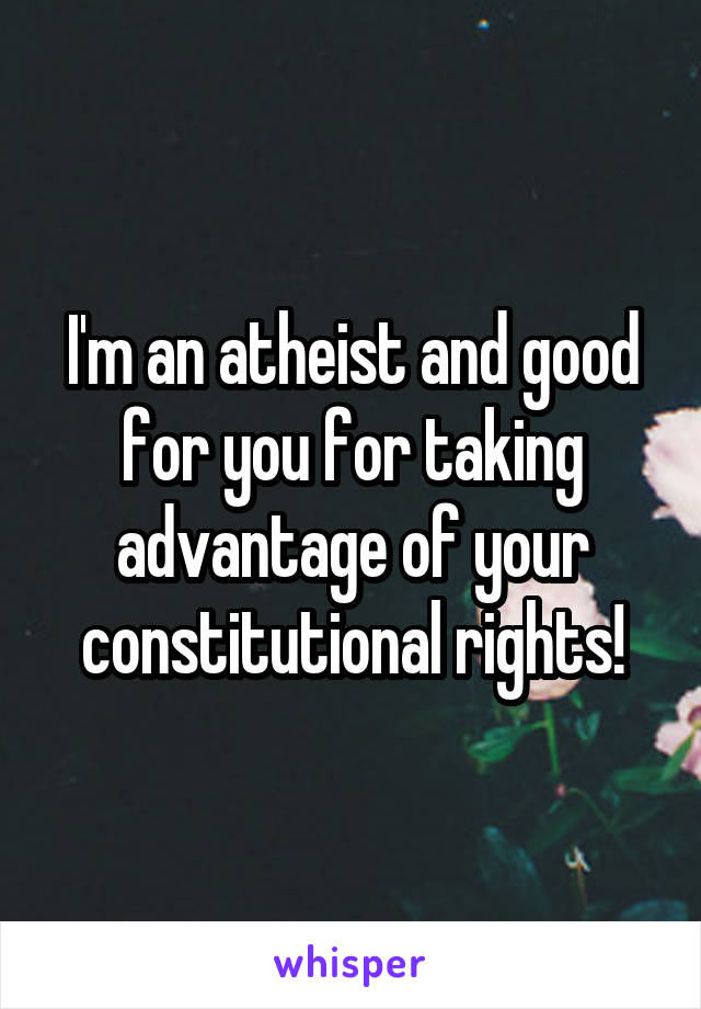 I'm an atheist and good for you for taking advantage of your constitutional rights!