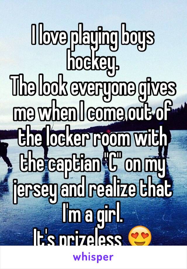 I love playing boys hockey. 
The look everyone gives me when I come out of the locker room with the captian "C" on my jersey and realize that I'm a girl. 
It's prizeless 😍