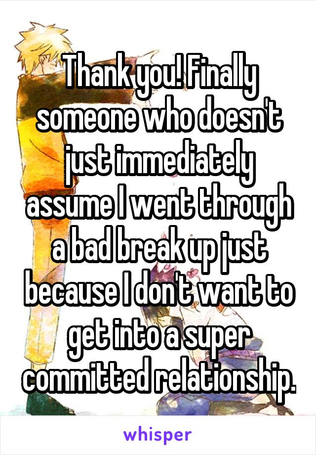 Thank you! Finally someone who doesn't just immediately assume I went through a bad break up just because I don't want to get into a super committed relationship.