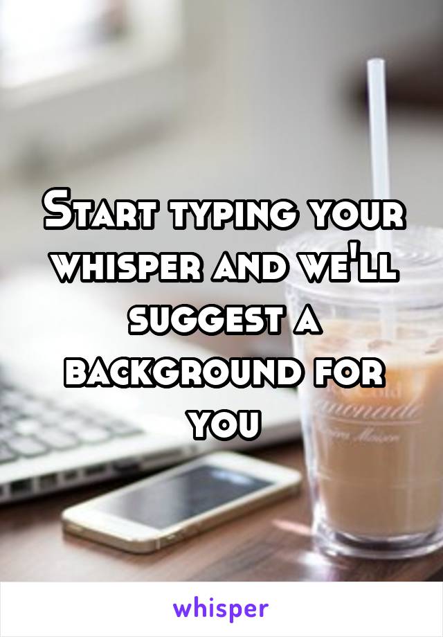 Start typing your whisper and we'll suggest a background for you