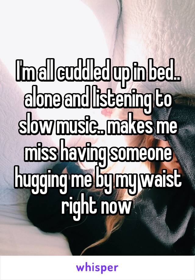 I'm all cuddled up in bed.. alone and listening to slow music.. makes me miss having someone hugging me by my waist right now 