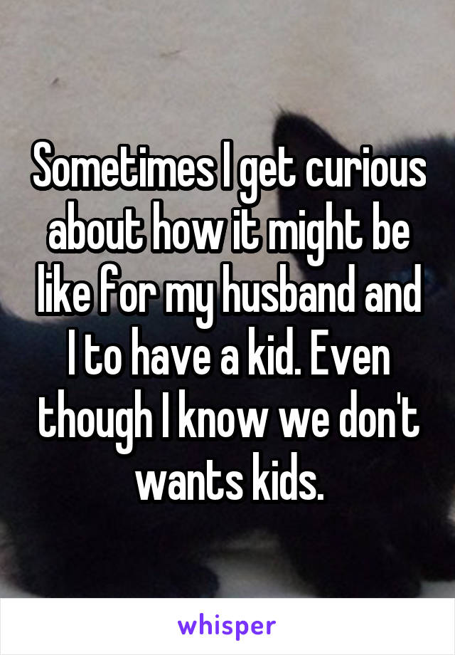 Sometimes I get curious about how it might be like for my husband and I to have a kid. Even though I know we don't wants kids.