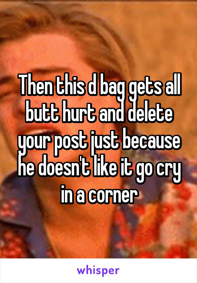 Then this d bag gets all butt hurt and delete your post just because he doesn't like it go cry in a corner