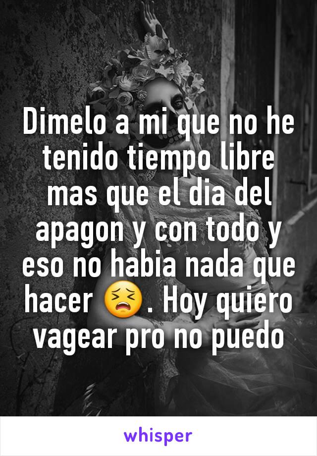 Dimelo a mi que no he tenido tiempo libre mas que el dia del apagon y con todo y eso no habia nada que hacer 😣. Hoy quiero vagear pro no puedo