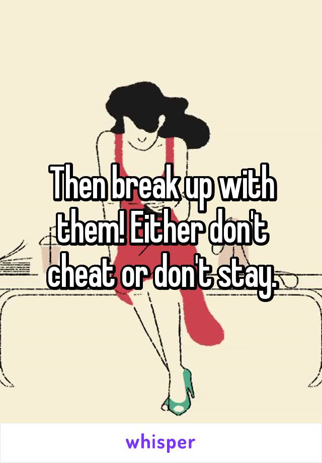 Then break up with them! Either don't cheat or don't stay.