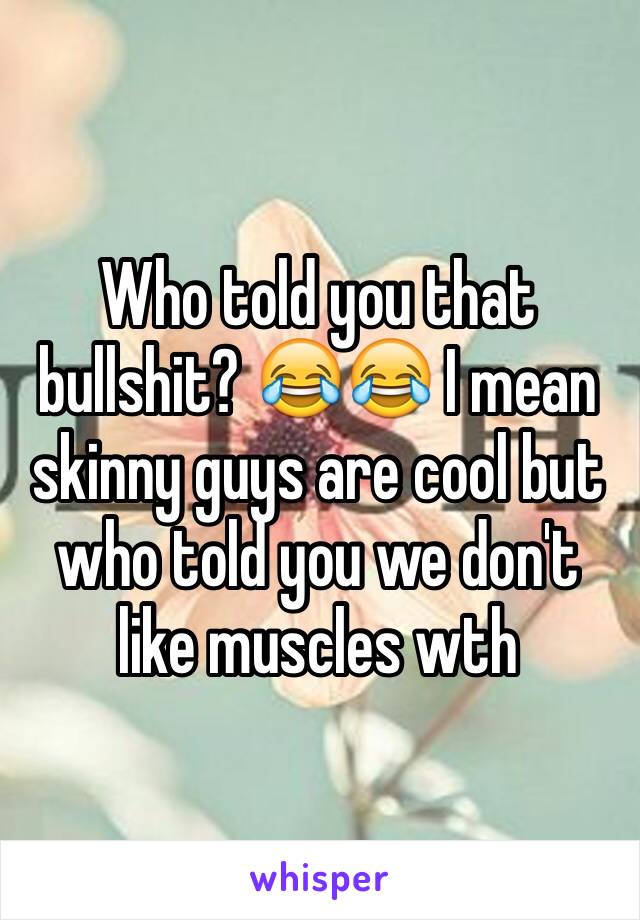 Who told you that bullshit? 😂😂 I mean skinny guys are cool but who told you we don't like muscles wth 