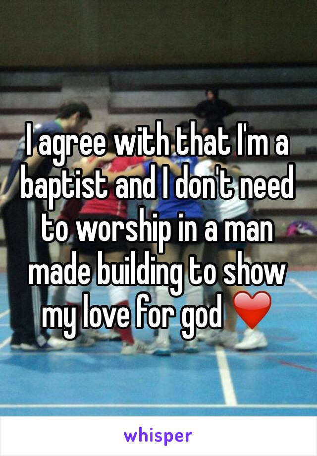 I agree with that I'm a baptist and I don't need to worship in a man made building to show my love for god ❤️