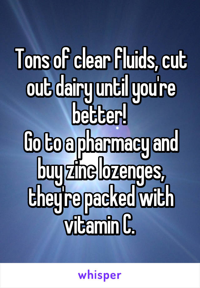 Tons of clear fluids, cut out dairy until you're better! 
Go to a pharmacy and buy zinc lozenges, they're packed with vitamin C. 