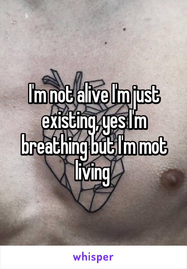 I'm not alive I'm just existing, yes I'm breathing but I'm mot living 