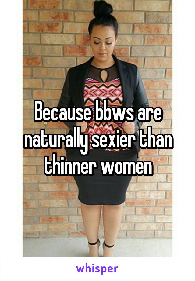 Because bbws are naturally sexier than thinner women