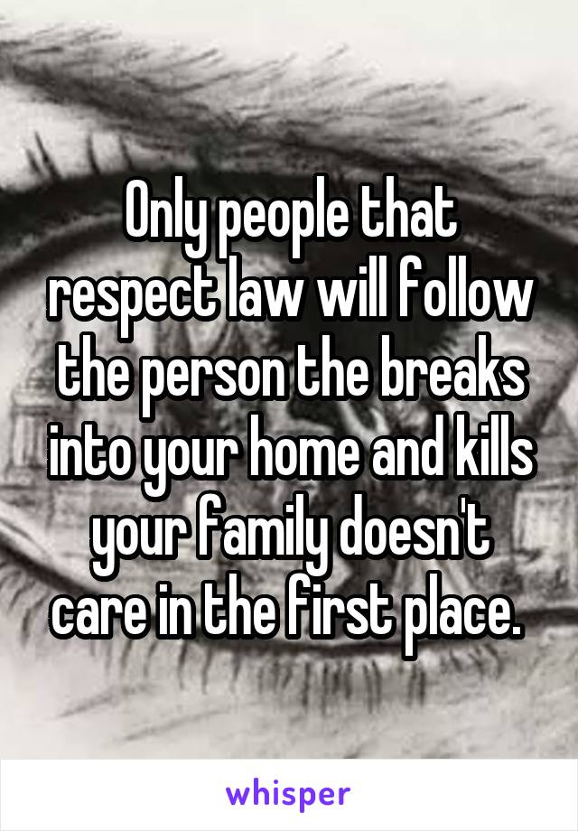 Only people that respect law will follow the person the breaks into your home and kills your family doesn't care in the first place. 