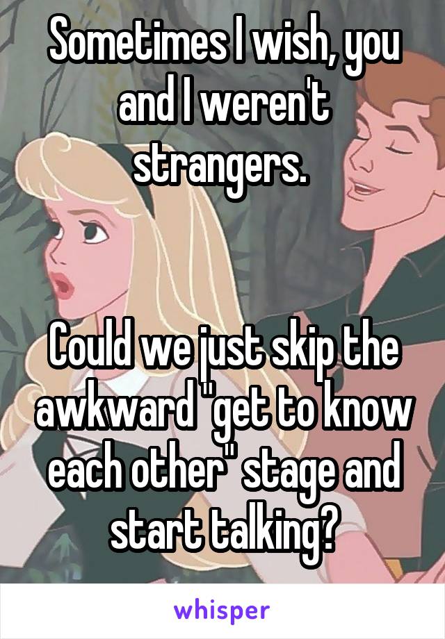 Sometimes I wish, you and I weren't strangers. 


Could we just skip the awkward "get to know each other" stage and start talking?
