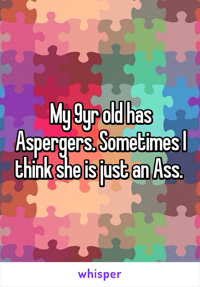 My 9yr old has Aspergers. Sometimes I think she is just an Ass. 