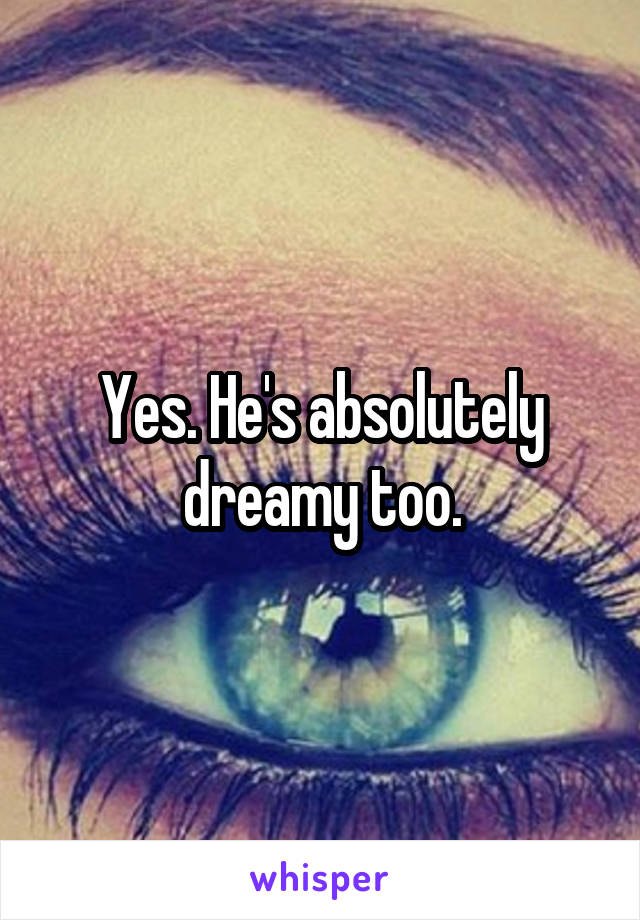 Yes. He's absolutely dreamy too.