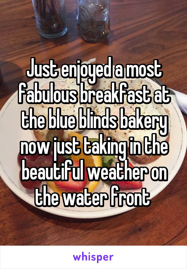 Just enjoyed a most fabulous breakfast at the blue blinds bakery now just taking in the beautiful weather on the water front 