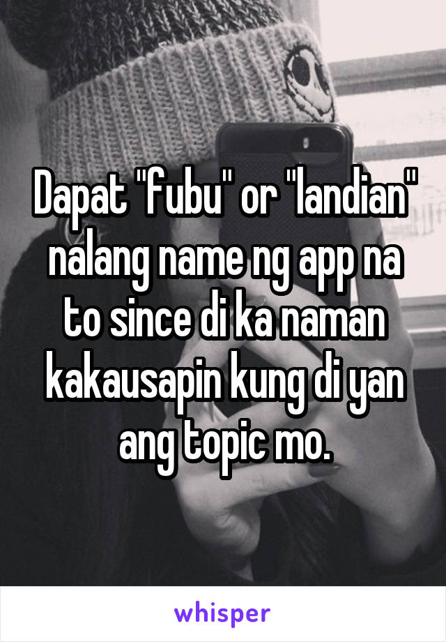 Dapat "fubu" or "landian" nalang name ng app na to since di ka naman kakausapin kung di yan ang topic mo.