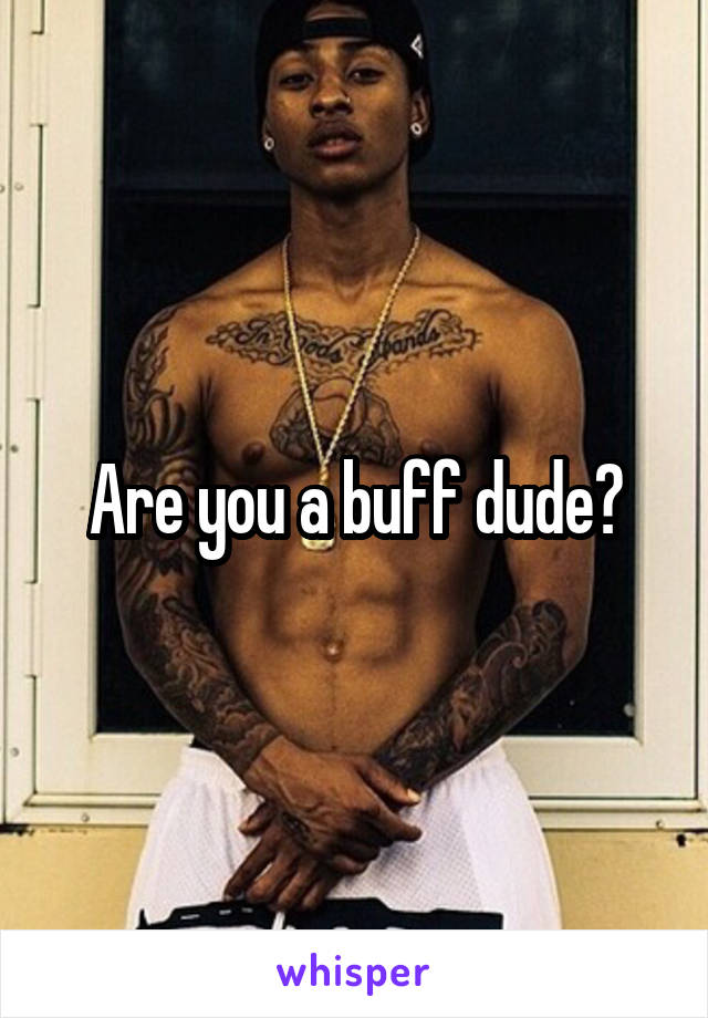 Are you a buff dude?