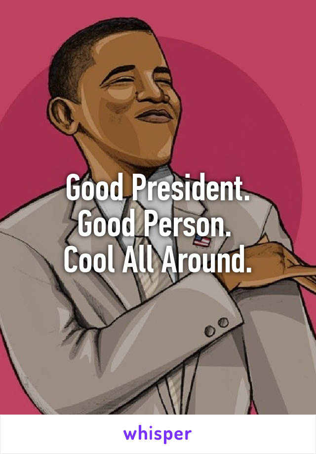 Good President.
Good Person. 
Cool All Around.