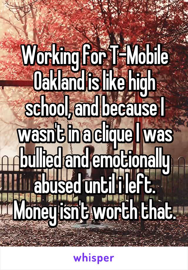 Working for T-Mobile Oakland is like high school, and because I wasn't in a clique I was bullied and emotionally abused until i left. Money isn't worth that.