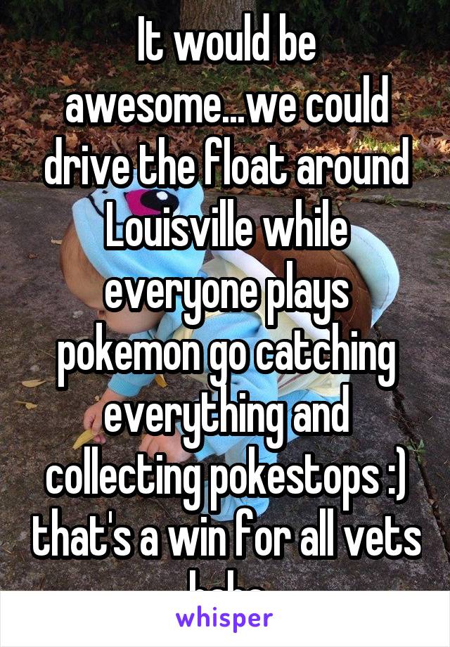 It would be awesome...we could drive the float around Louisville while everyone plays pokemon go catching everything and collecting pokestops :) that's a win for all vets haha