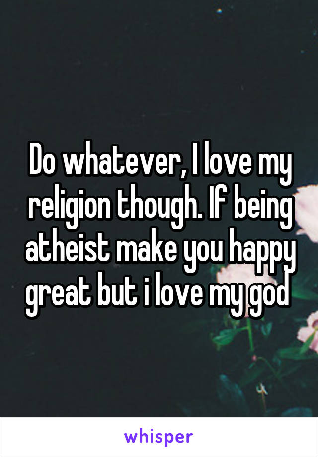 Do whatever, I love my religion though. If being atheist make you happy great but i love my god 