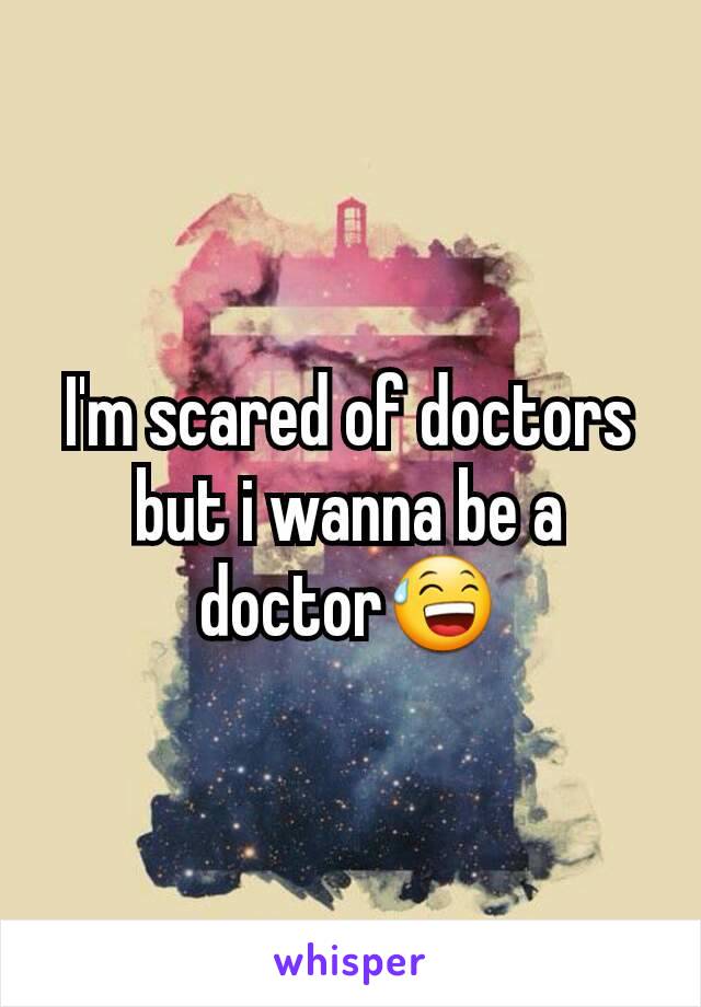 I'm scared of doctors but i wanna be a doctor😅