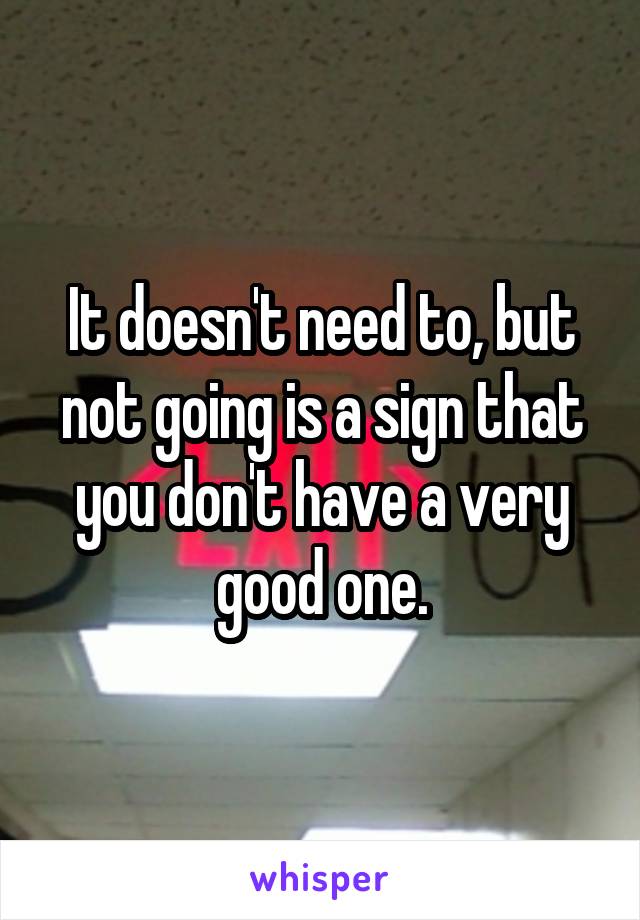 It doesn't need to, but not going is a sign that you don't have a very good one.