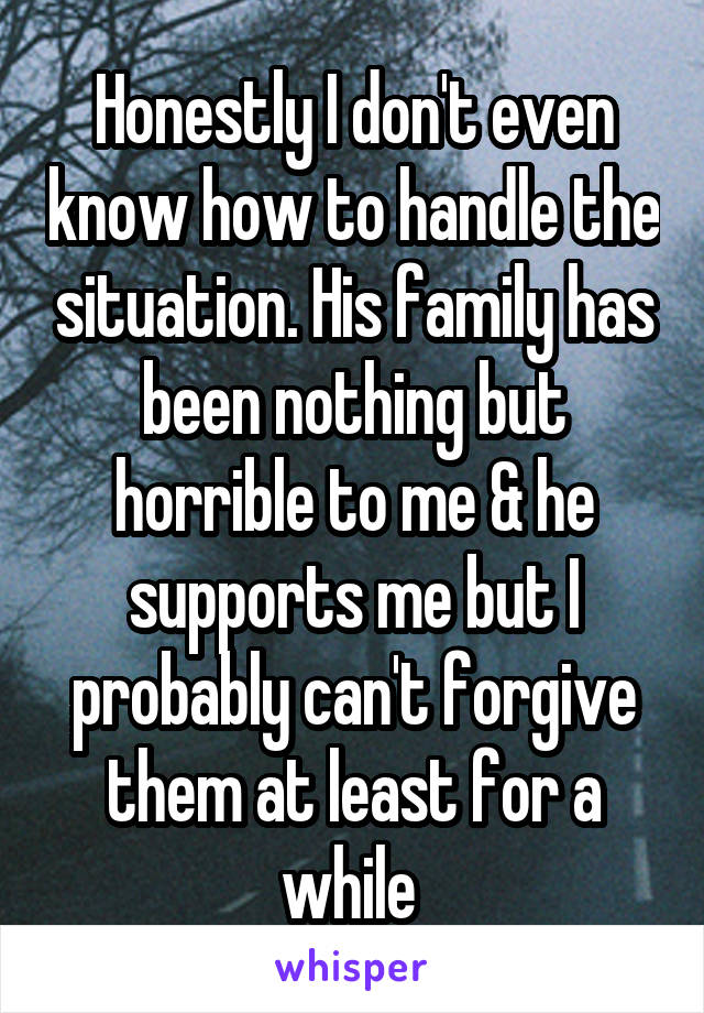 Honestly I don't even know how to handle the situation. His family has been nothing but horrible to me & he supports me but I probably can't forgive them at least for a while 