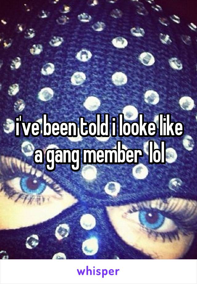 i've been told i looke like a gang member  lol