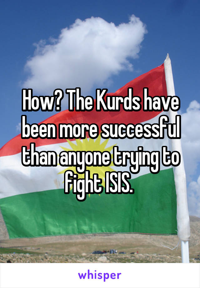 How? The Kurds have been more successful than anyone trying to fight ISIS. 