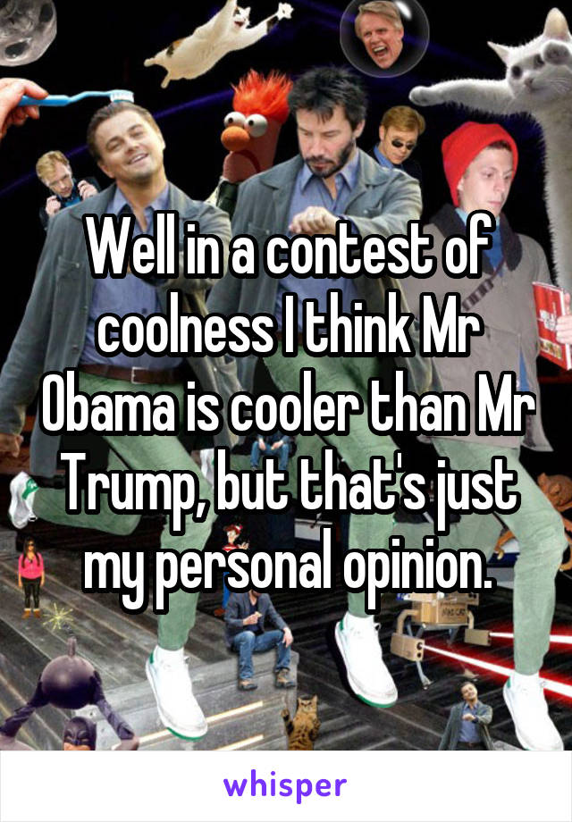 Well in a contest of coolness I think Mr Obama is cooler than Mr Trump, but that's just my personal opinion.