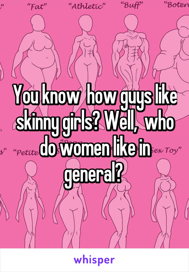 You know  how guys like skinny girls? Well,  who do women like in general? 