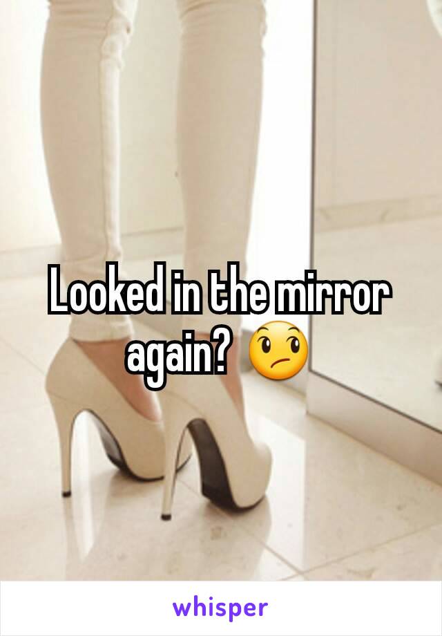 Looked in the mirror again? 😞