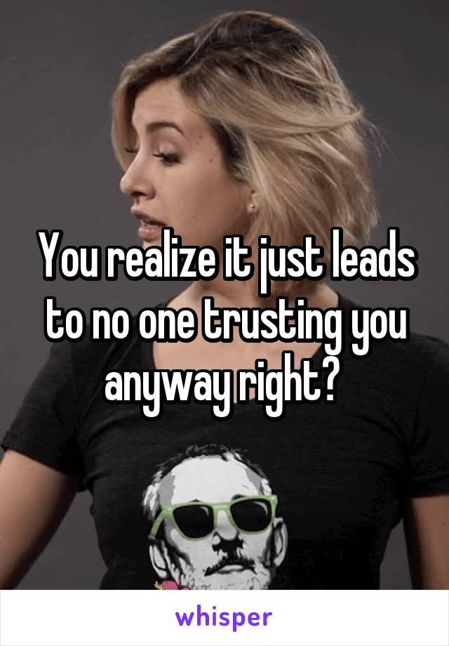 You realize it just leads to no one trusting you anyway right? 