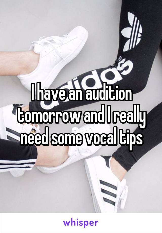 I have an audition tomorrow and I really need some vocal tips