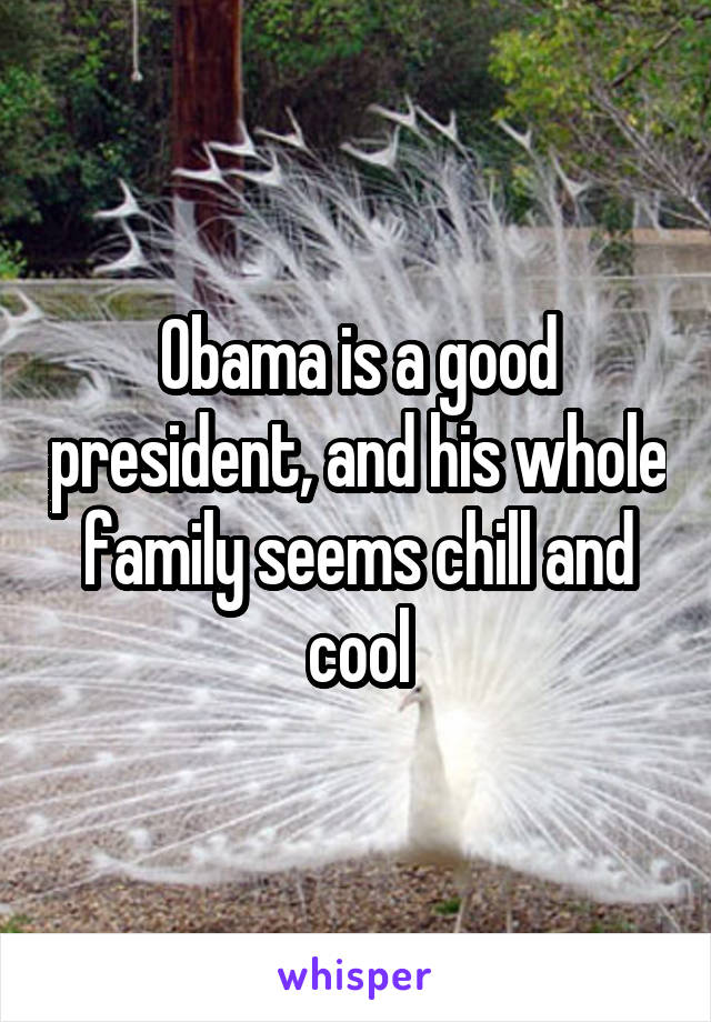 Obama is a good president, and his whole family seems chill and cool