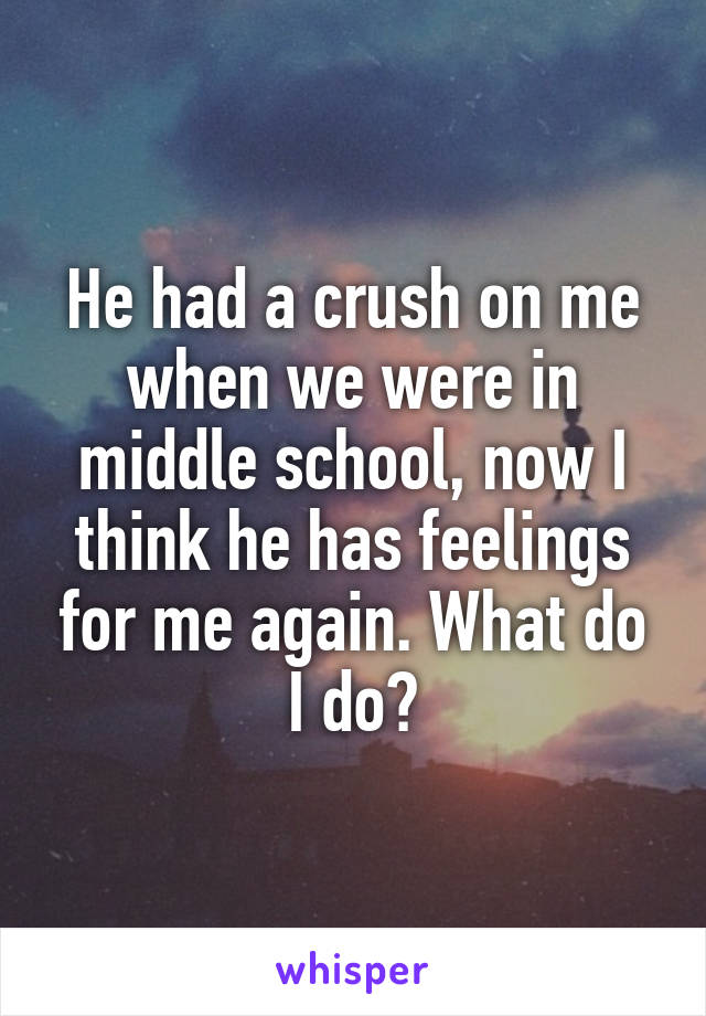 He had a crush on me when we were in middle school, now I think he has feelings for me again. What do I do?