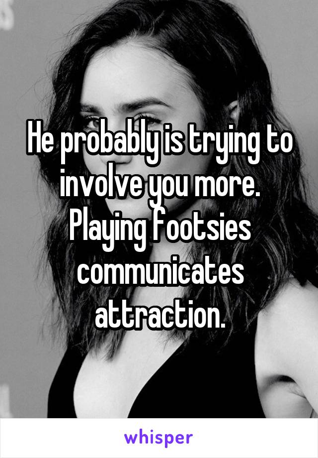 He probably is trying to involve you more. Playing footsies communicates attraction.