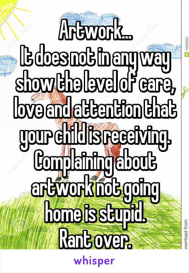 Artwork...
It does not in any way show the level of care, love and attention that your child is receiving.
Complaining about artwork not going home is stupid.
Rant over.