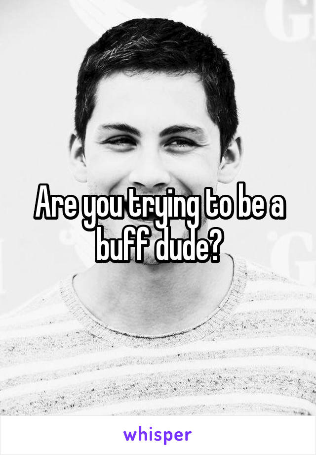 Are you trying to be a buff dude?