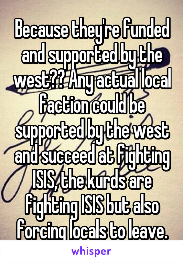 Because they're funded and supported by the west?? Any actual local faction could be supported by the west and succeed at fighting ISIS, the kurds are fighting ISIS but also forcing locals to leave.