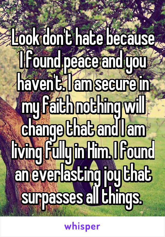 Look don't hate because I found peace and you haven't. I am secure in my faith nothing will change that and I am living fully in Him. I found an everlasting joy that surpasses all things. 